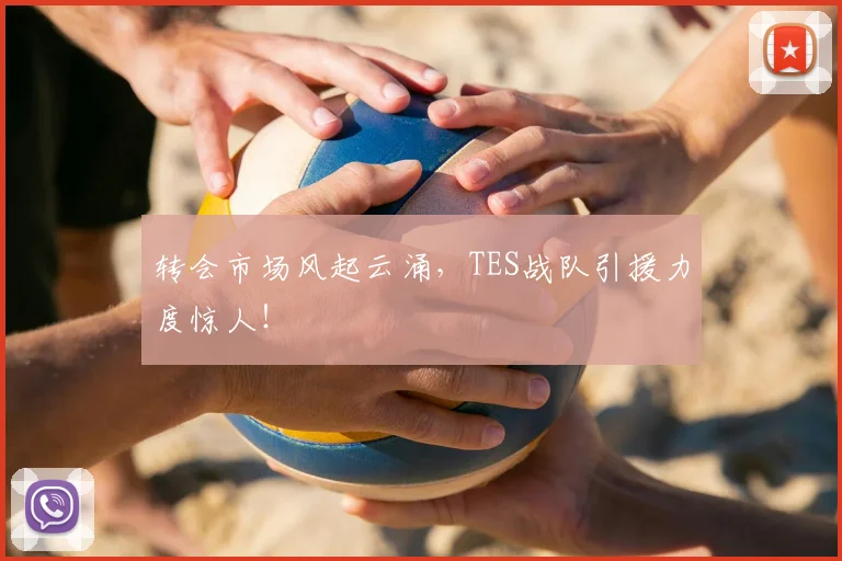 转会市场风起云涌，TES战队引援力度惊人！