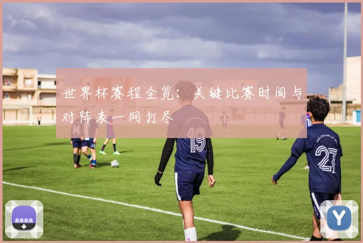 世界杯赛程全览:关键比赛时间与对阵表一网打尽