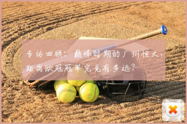 专访回顾：巅峰时期的广州恒大，距离欧冠冠军究竟有多远？