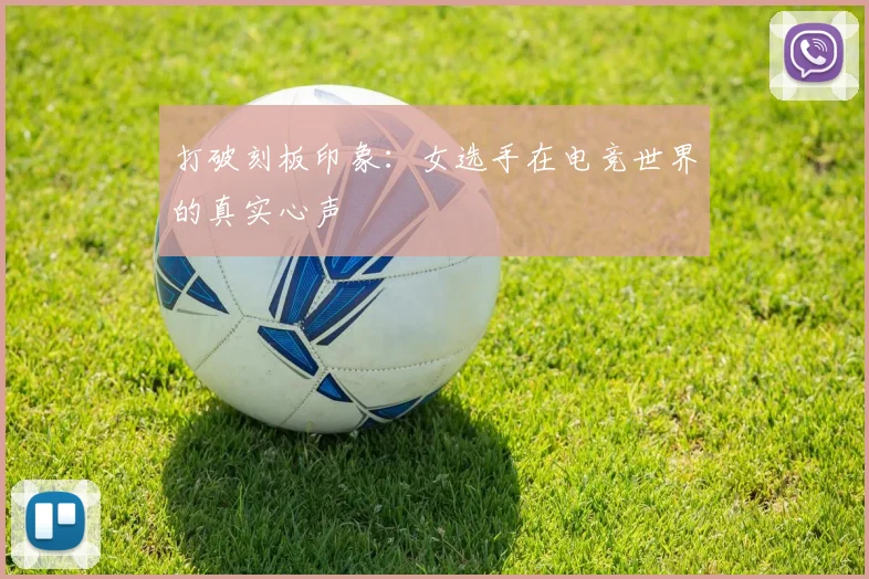 打破刻板印象：女选手在电竞世界的真实心声