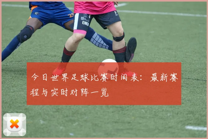 今日世界足球比赛时间表：最新赛程与实时对阵一览