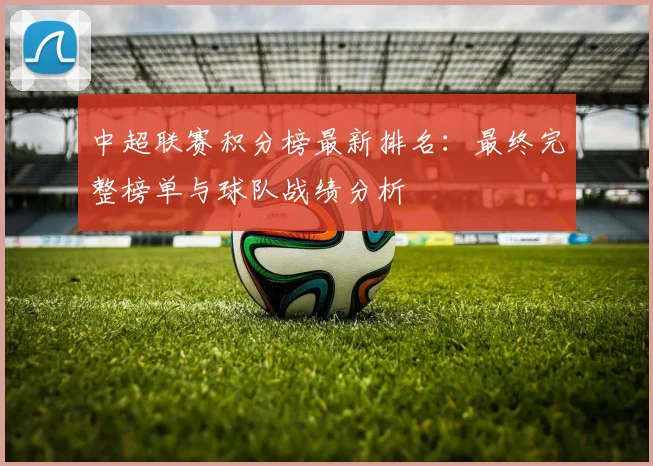 中超联赛积分榜最新排名：最终完整榜单与球队战绩分析