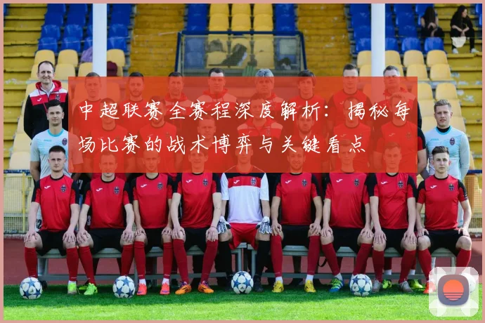 中超联赛全赛程深度解析：揭秘每场比赛的战术博弈与关键看点