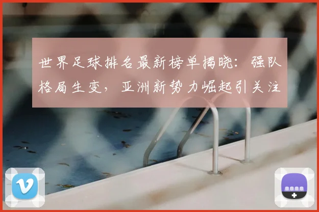 世界足球排名最新榜单揭晓：强队格局生变，亚洲新势力崛起引关注
