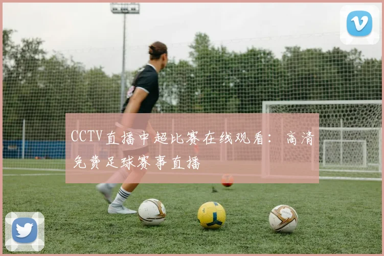 CCTV直播中超比赛在线观看：高清免费足球赛事直播