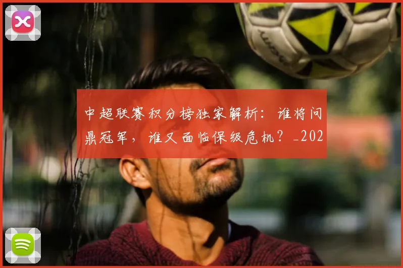中超联赛积分榜独家解析：谁将问鼎冠军，谁又面临保级危机？_20260611140850