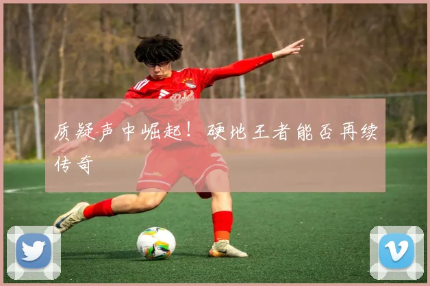 质疑声中崛起！硬地王者能否再续传奇