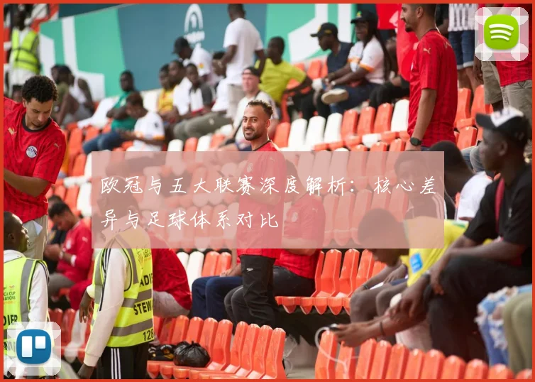 欧冠与五大联赛深度解析:核心差异与足球体系对比