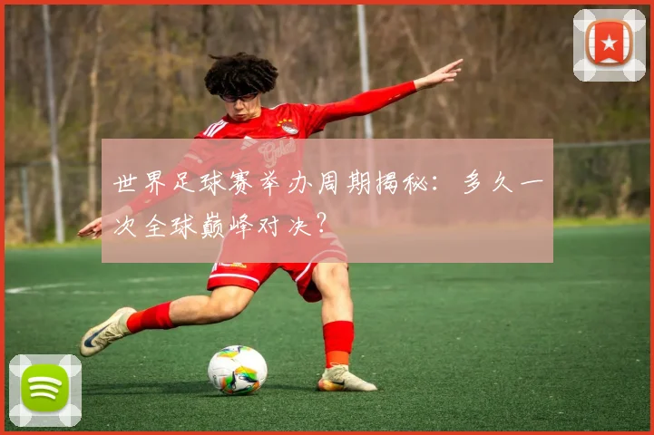 世界足球赛举办周期揭秘：多久一次全球巅峰对决？