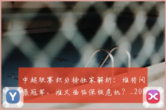 中超联赛积分榜独家解析：谁将问鼎冠军，谁又面临保级危机？_20260611140850