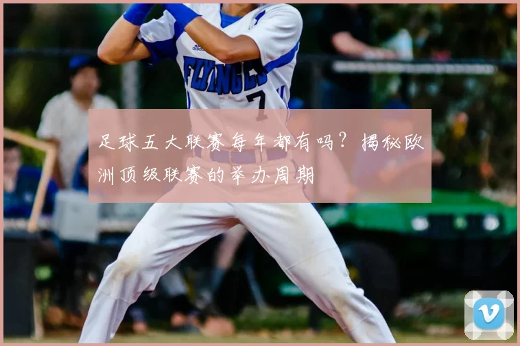 足球五大联赛每年都有吗？揭秘欧洲顶级联赛的举办周期