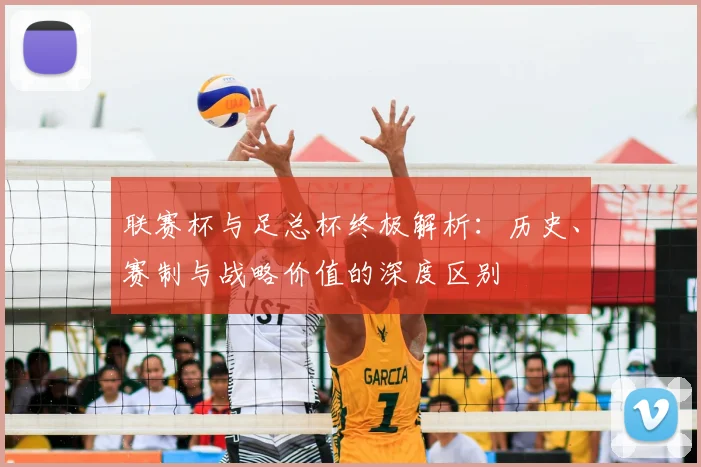 联赛杯与足总杯终极解析：历史、赛制与战略价值的深度区别