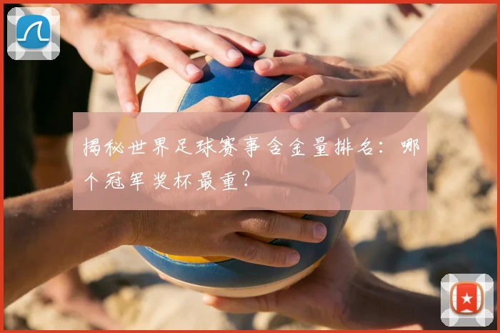 揭秘世界足球赛事含金量排名：哪个冠军奖杯最重？