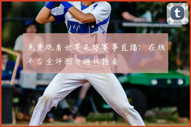 免费观看世界足球赛事直播：在线平台全评测与避坑指南