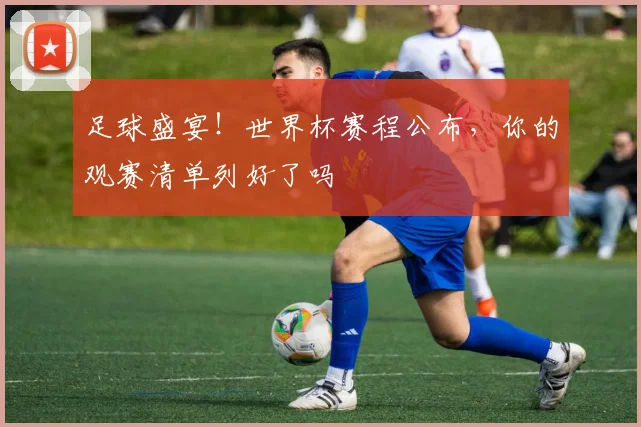 足球盛宴！世界杯赛程公布，你的观赛清单列好了吗