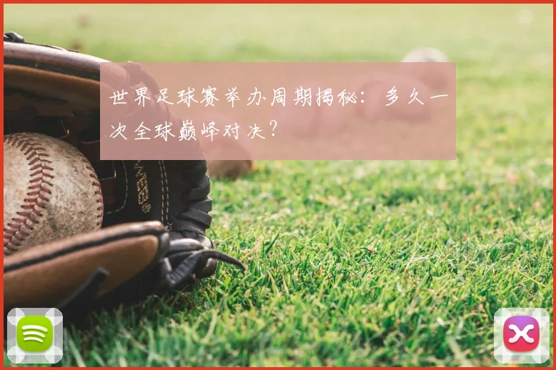 世界足球赛举办周期揭秘：多久一次全球巅峰对决？