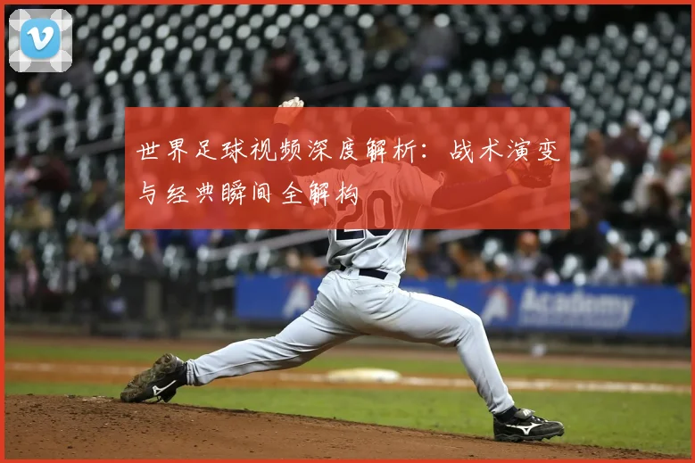世界足球视频深度解析：战术演变与经典瞬间全解构
