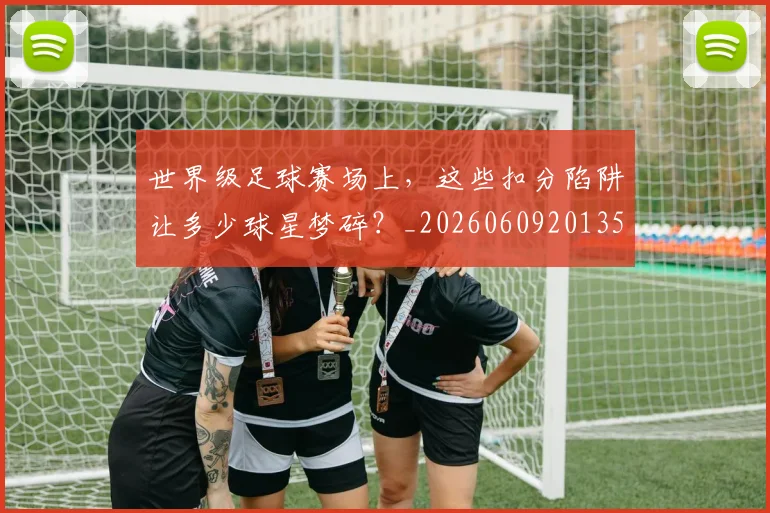 世界级足球赛场上，这些扣分陷阱让多少球星梦碎？_20260609201356