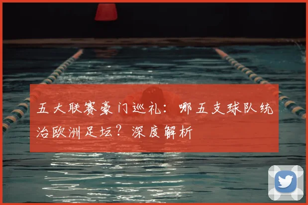 五大联赛豪门巡礼：哪五支球队统治欧洲足坛？深度解析