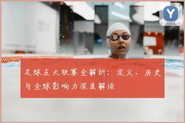 足球五大联赛全解析：定义、历史与全球影响力深度解读