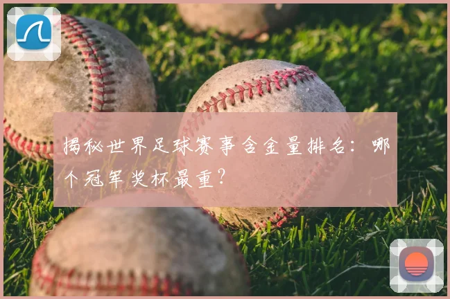 揭秘世界足球赛事含金量排名：哪个冠军奖杯最重？