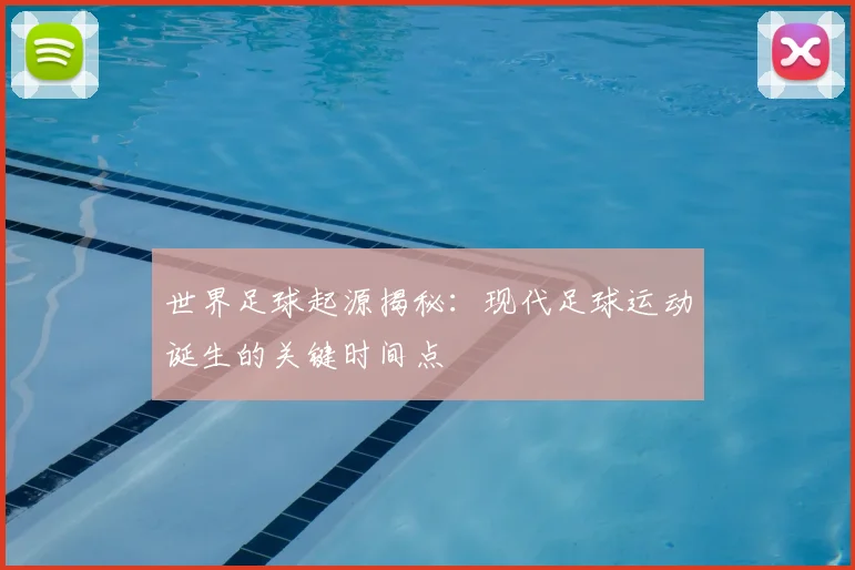 世界足球起源揭秘：现代足球运动诞生的关键时间点