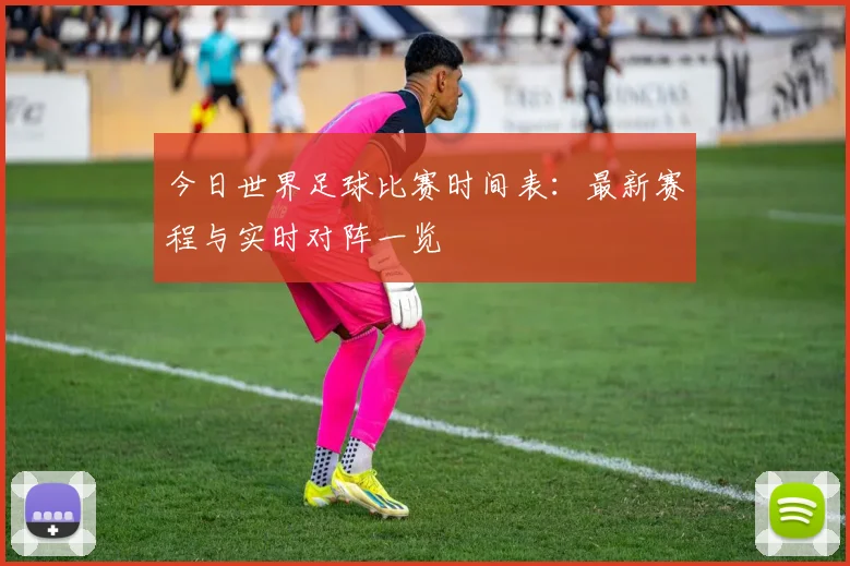 今日世界足球比赛时间表：最新赛程与实时对阵一览