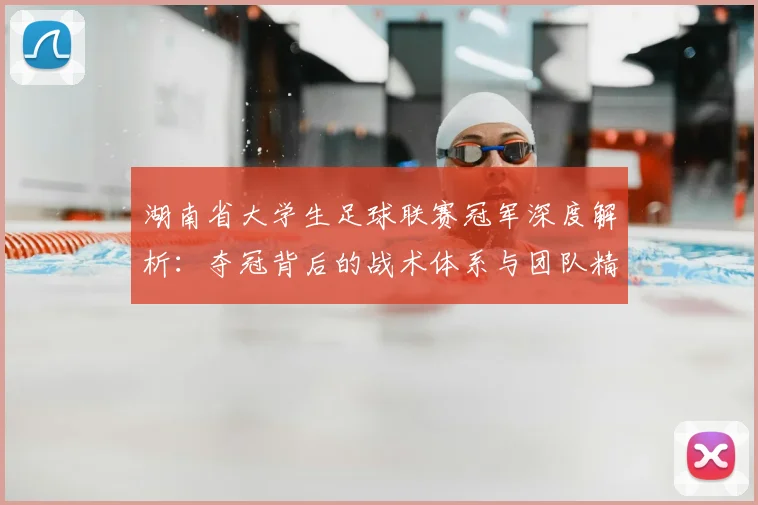 湖南省大学生足球联赛冠军深度解析：夺冠背后的战术体系与团队精神探秘